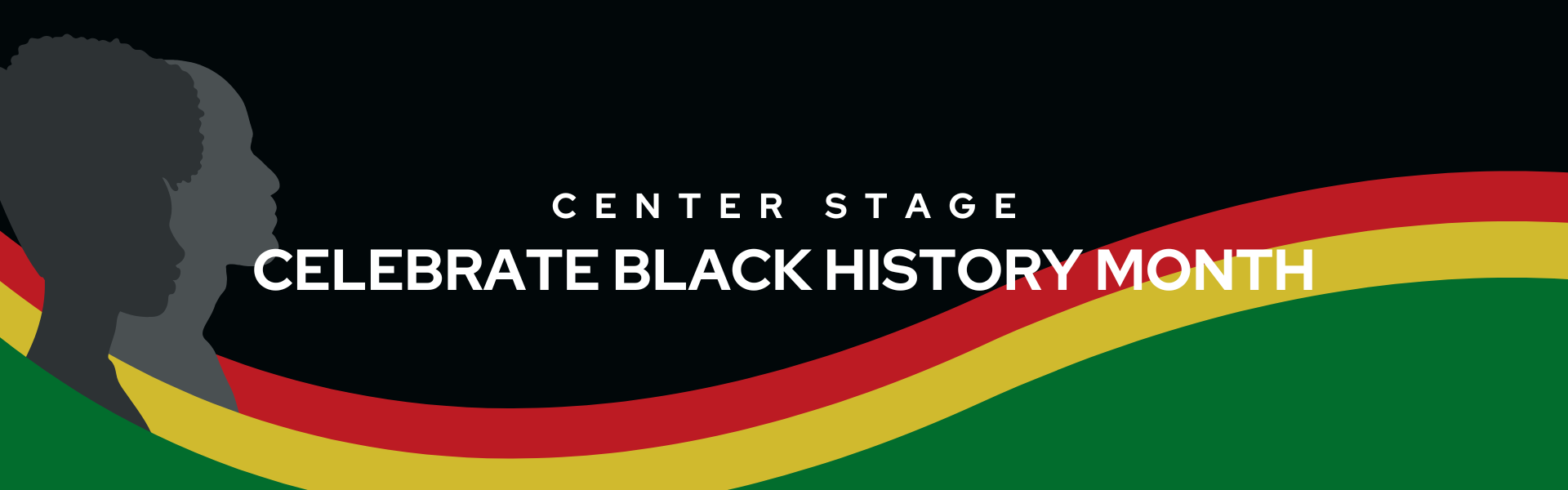 Banner with a black background and wavey borders across the bottom in green, yellow and red. Two silhouettes on the left side of a man and a woman in grey. White text centred on the banner that reads "Center Stage Celebrate Black history Month".